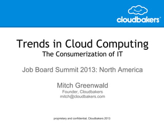 proprietary and confidential, Cloudbakers 2013
Trends in Cloud Computing
The Consumerization of IT
Job Board Summit 2013: North America
Mitch Greenwald
Founder, Cloudbakers
mitch@cloudbakers.com
 