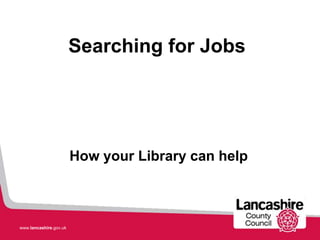 Searching for Jobs




                        How your Library can help



www.lancashire.gov.uk
 