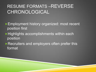 RESUME FORMATS –REVERSE
CHRONOLOGICAL
Employment history organized: most recent
position first
Highlights accomplishments within each
position
Recruiters and employers often prefer this
format
 