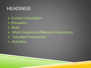 HEADINGS
 Contact information
 Education
 Skills
 Work Experience/Relevant Experience
 Volunteer Experience
 Activities
 