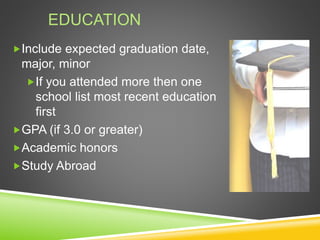EDUCATION
Include expected graduation date,
major, minor
If you attended more then one
school list most recent education
first
GPA (if 3.0 or greater)
Academic honors
Study Abroad
 