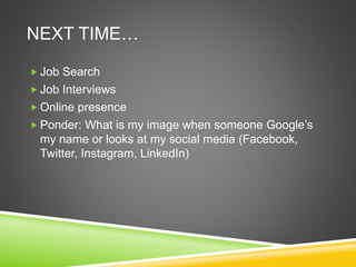 NEXT TIME…
 Job Search
 Job Interviews
 Online presence
 Ponder: What is my image when someone Google’s
my name or looks at my social media (Facebook,
Twitter, Instagram, LinkedIn)
 