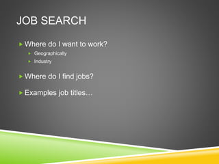 JOB SEARCH
 Where do I want to work?
 Geographically
 Industry
 Where do I find jobs?
 Examples job titles…
 