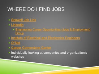 WHERE DO I FIND JOBS
 Seawolf Job Link
 LinkedIn
 Engineering Career Opportunities (Jobs & Employment)
Group
 Institute of Electrical and Electronics Engineers
 O*Net
 Career Cornerstone Center
 Individually looking at companies and organization’s
websites
 