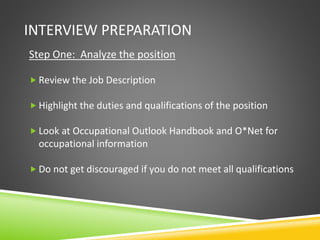 INTERVIEW PREPARATION
Step One: Analyze the position
 Review the Job Description
 Highlight the duties and qualifications of the position
 Look at Occupational Outlook Handbook and O*Net for
occupational information
 Do not get discouraged if you do not meet all qualifications
 
