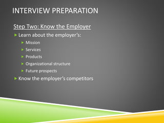 INTERVIEW PREPARATION
Step Two: Know the Employer
 Learn about the employer’s:
 Mission
 Services
 Products
 Organizational structure
 Future prospects
 Know the employer’s competitors
 