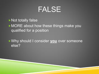 FALSE
Not totally false
MORE about how these things make you
qualified for a position
Why should I consider you over someone
else?
 