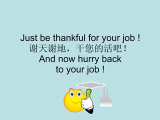 Just be thankful for your job ! 谢天谢地，干您的活吧！ And now hurry back to your job ! 