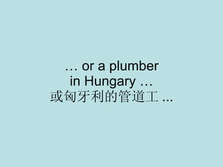 …  or a plumber in Hungary … 或匈牙利的管道工 ... 