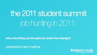 the 2011 student summit
      job hunting in 2011:
why everything you thought you knew has changed

presented by sam mutimer
                                                  thinktank media
                                                     social media | digital | website design
 