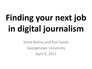 Finding your next job in digital journalism Steve Buttry and Ken Sands Georgetown University April 9, 2011 