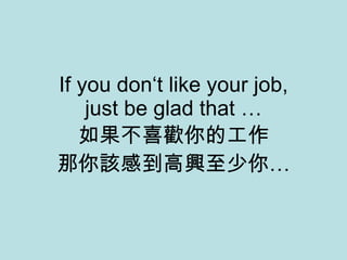 If you don‘t like your job, just be glad that … 如果不喜歡你的工作 那你該感到高興至少你… 
