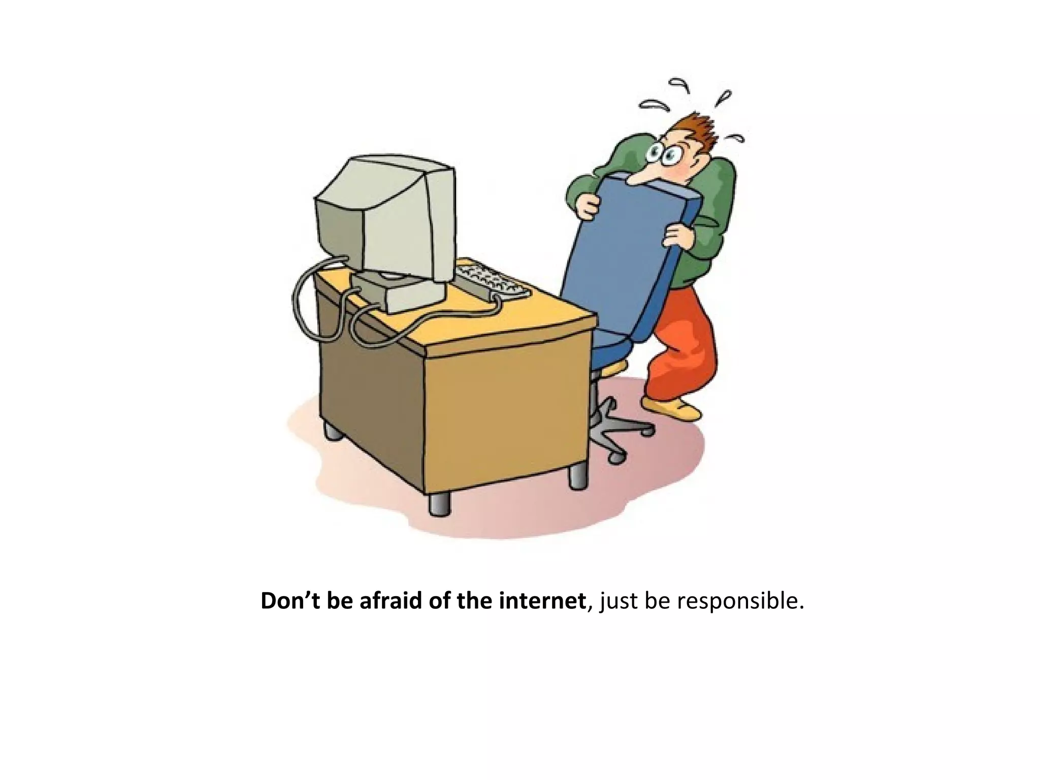 Don’t be afraid of the internet, just be responsible.
 