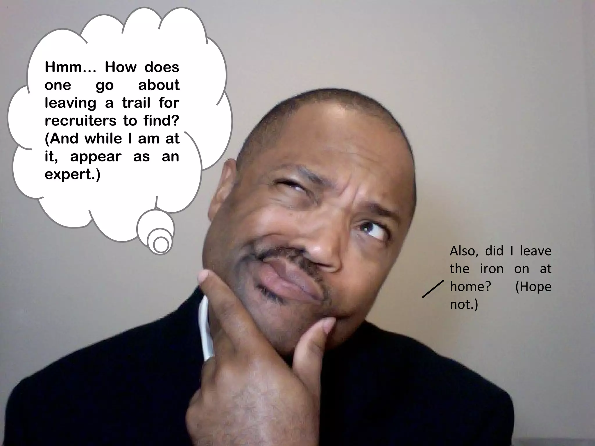 Hmm… How does
one    go    about
leaving a trail for
recruiters to find?
(And while I am at
it, appear as an
expert.)




                      Also, did I leave
                      the iron on at
                      home?      (Hope
                      not.)
 