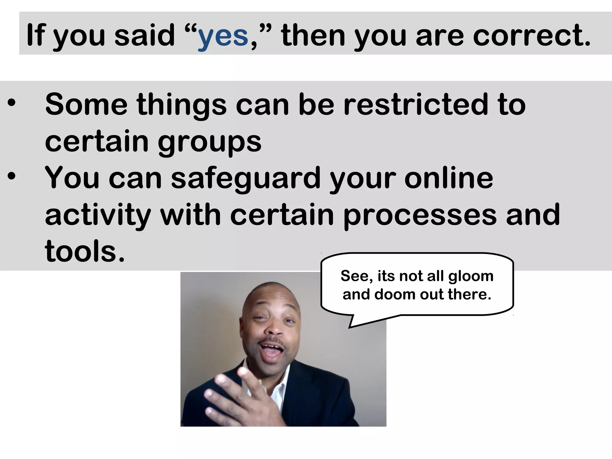 If you said “yes,” then you are correct.

• Some things can be restricted to
  certain groups
• You can safeguard your online
  activity with certain processes and
  tools.
                       See, its not all gloom
                       and doom out there.
 