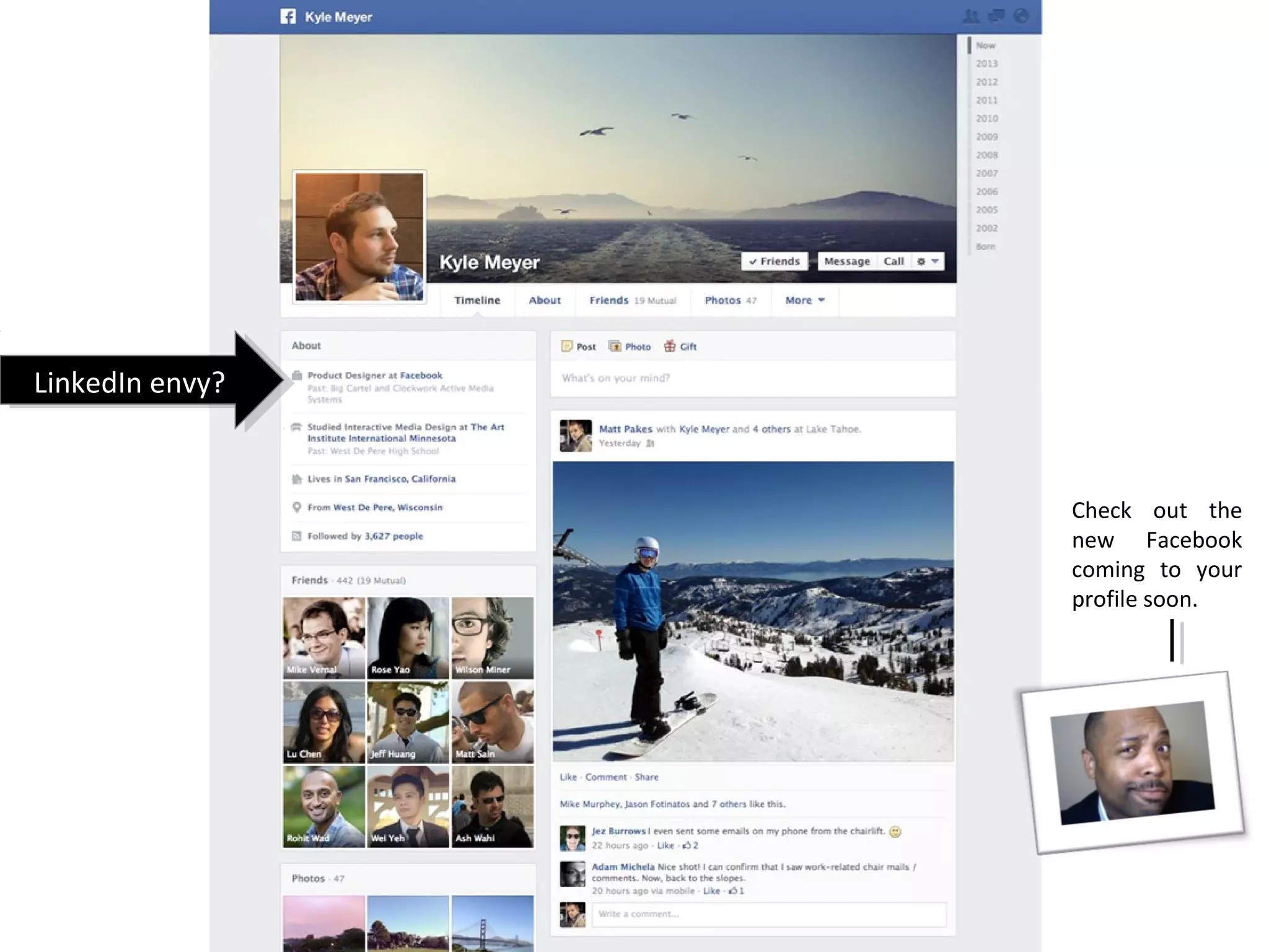 LinkedIn envy?
 LinkedIn envy?


                  Check out the
                  new Facebook
                  coming to your
                  profile soon.
 