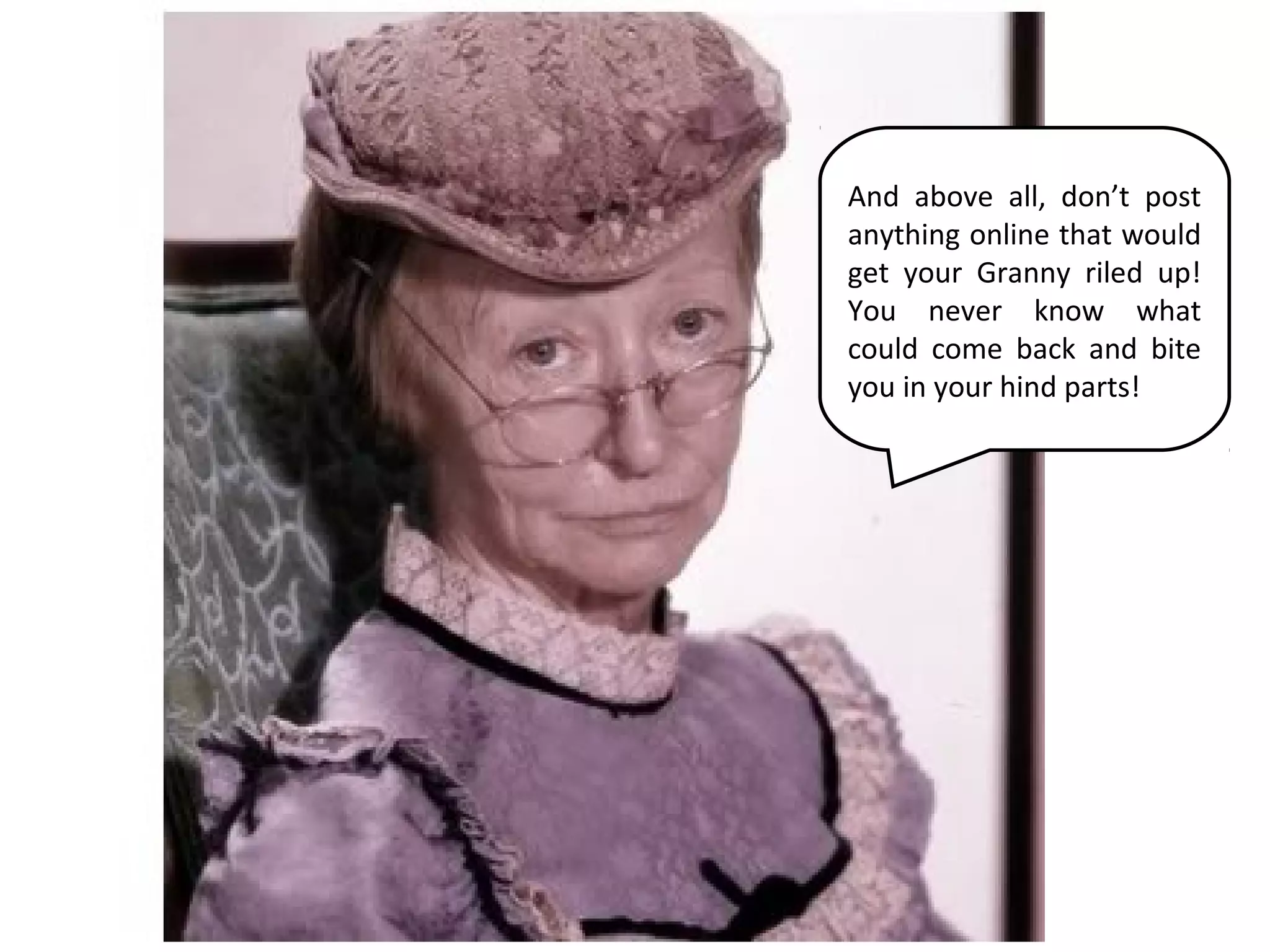 And above all, don’t post
anything online that would
get your Granny riled up!
You never know what
could come back and bite
you in your hind parts!
 
