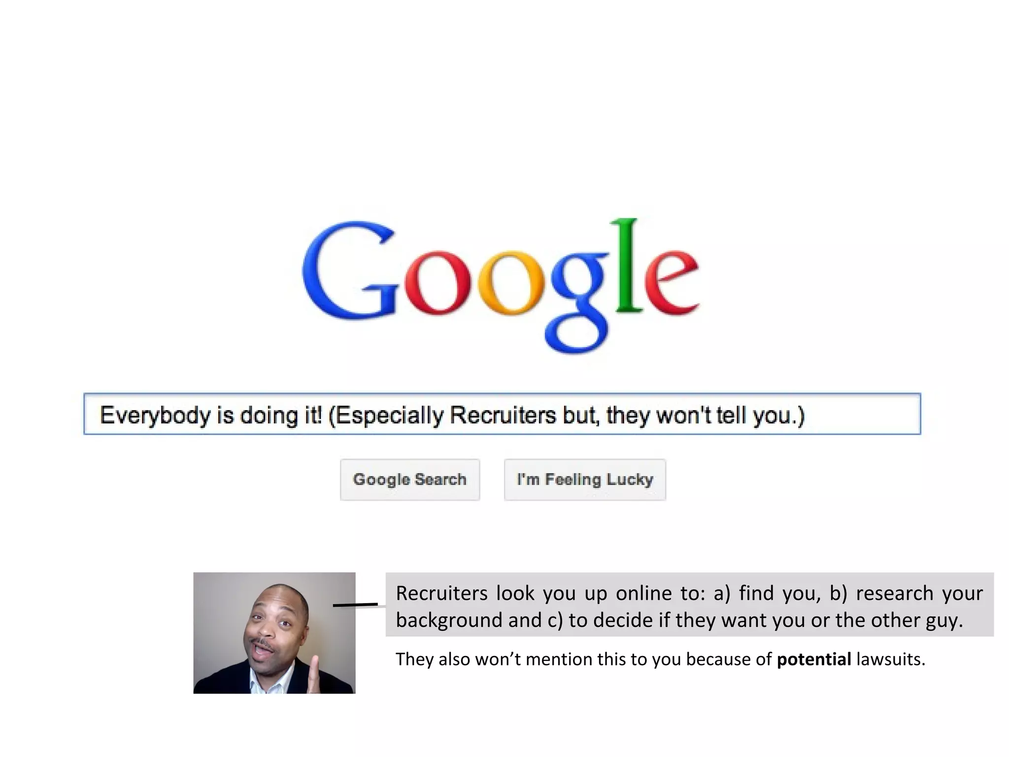 Recruiters look you up online to: a) find you, b) research your
background and c) to decide if they want you or the other guy.
They also won’t mention this to you because of potential lawsuits.
 