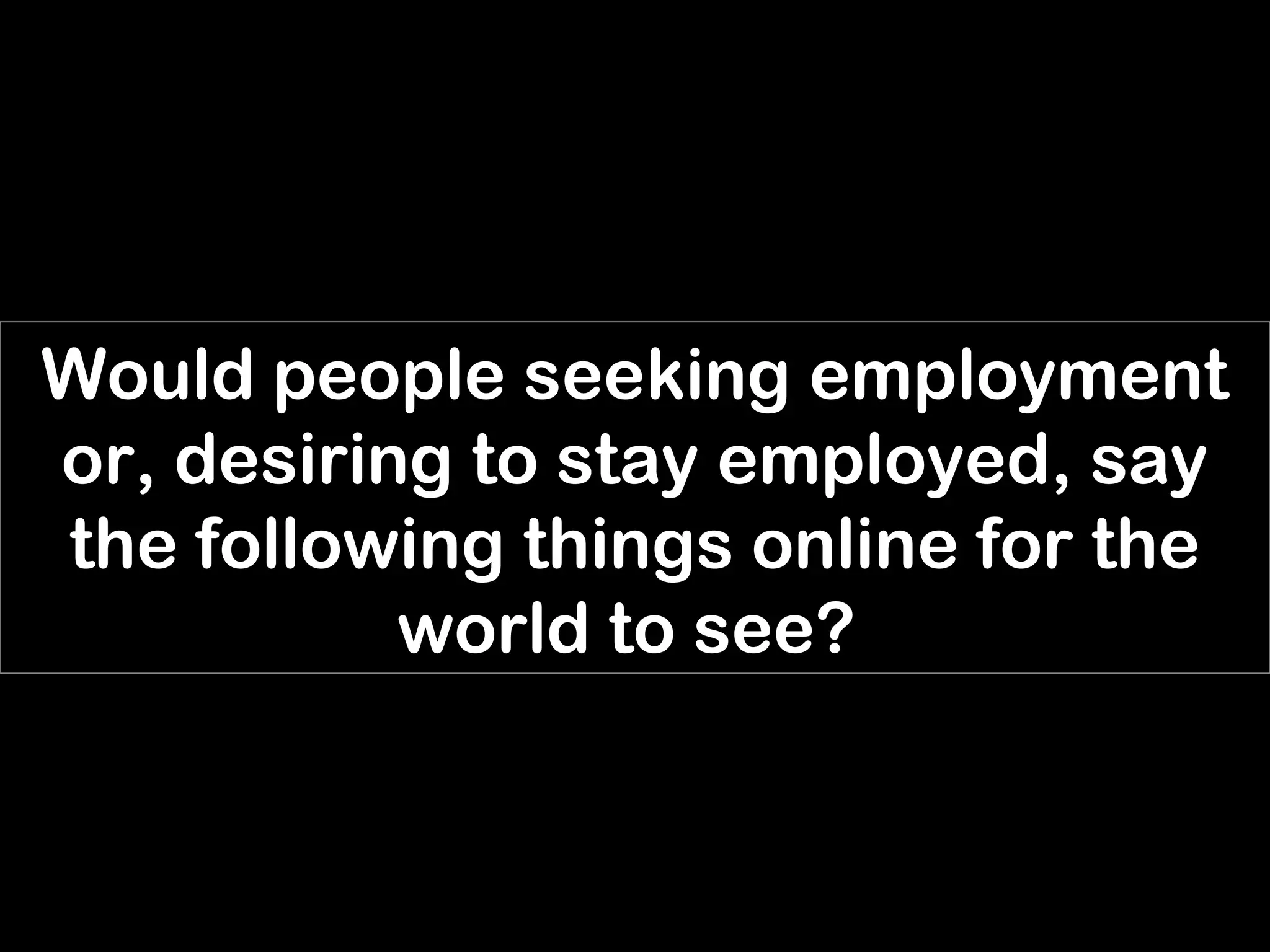 Would people seeking employment
or, desiring to stay employed, say
the following things online for the
           world to see?
 