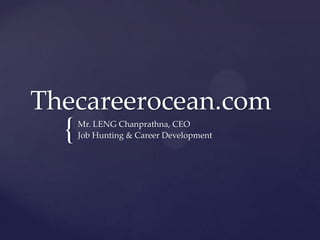 Thecareerocean.com
  {   Mr. LENG Chanprathna, CEO
      Job Hunting & Career Development
 