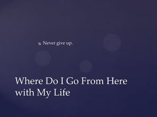    Never give up.




Where Do I Go From Here
with My Life
 