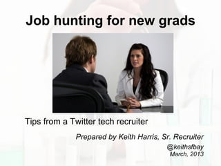 Job hunting for new grads
Tips from a Twitter tech recruiter
Prepared by Keith Harris, Sr. Recruiter
@keithsfbay
March, 2013
 