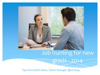Job hunting for new
grads - 2014
Tips from Keith Harris, Talent Manager @circleup
 