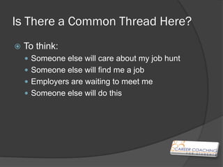 Is There a Common Thread
Here?
   To think:
     Someone else will care about my job hunt
     Someone else will find m...