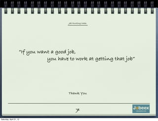 Job Hunting Notes




                     “If you want a good job,
                                you have to work at getting that job”




                                         Thank You



                                               7
Saturday, April 21, 12
 