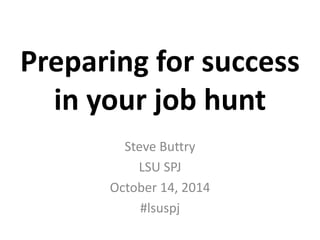 Preparing for success 
in your job hunt 
Steve Buttry 
LSU SPJ 
October 14, 2014 
#lsuspj 
 