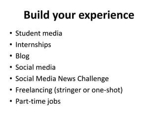Build your experience 
• Student media 
• Internships 
• Blog 
• Social media 
• Social Media News Challenge 
• Freelancing (stringer or one-shot) 
• Part-time jobs 
 
