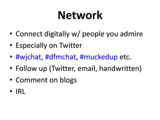 Network 
• Connect digitally w/ people you admire 
• Especially on Twitter 
• #wjchat, #dfmchat, #muckedup etc. 
• Follow up (Twitter, email, handwritten) 
• Comment on blogs 
• IRL 
 