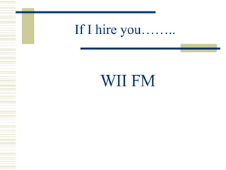 If I hire you…….. <ul><li>WII FM </li></ul>