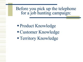 Before you pick up the telephone for a job hunting campaign: <ul><li>Product Knowledge </li></ul><ul><li>Customer Knowledg...