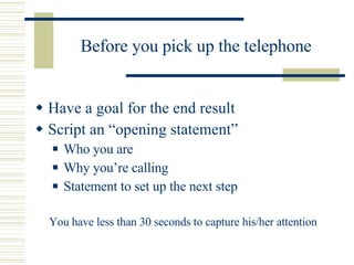 Before you pick up the telephone <ul><li>Have a goal for the end result </li></ul><ul><li>Script an “opening statement” </...