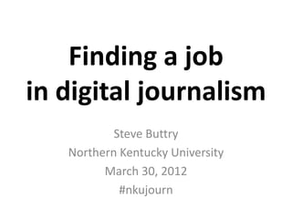 Finding a job
in digital journalism
           Steve Buttry
   Northern Kentucky University
         March 30, 2012
            #nkujourn
 