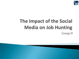 The Impact of the Social Media on Job Hunting Group D 