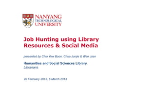 Job Hunting using Library
Resources & Social Media
presented by Chia Yew Boon, Chua Junjie & Wee Joan

Humanities and Social Sciences Library
Librarians


20 February 2013, 6 March 2013
 