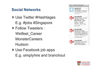 Social Networks

 Use Twitter #Hashtages
 E.g. #jobs #Singapore
 Follow Tweeters :
 Wetfeet_Career
 MonsterCareers
 Hudson
 Use Facebook job apps
 E.g. simplyhire and branchout
 