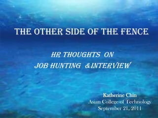 THE OTHER SIDE OF THE FENCE

       HR THOUGHTS ON
   JOB HUNTING &INTERVIEW


                     Katherine Chin
               Asian College of Technology
                   September 21, 2011
 