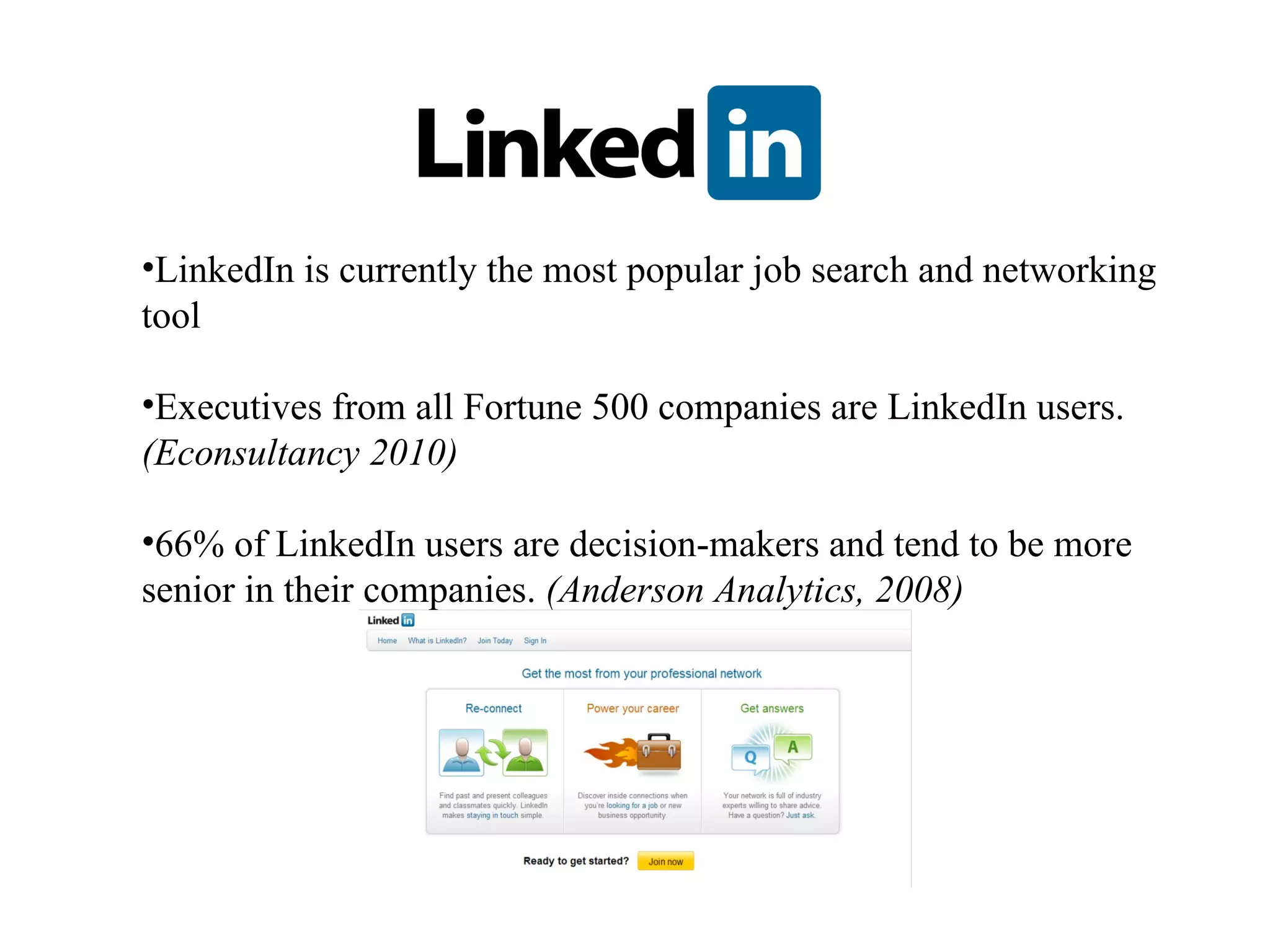 LinkedIn is currently the most popular job search and networking tool Executives from all Fortune 500 companies are LinkedIn users.  (Econsultancy 2010) 66% of LinkedIn users are decision-makers and tend to be more senior in their companies.  (Anderson Analytics, 2008)  