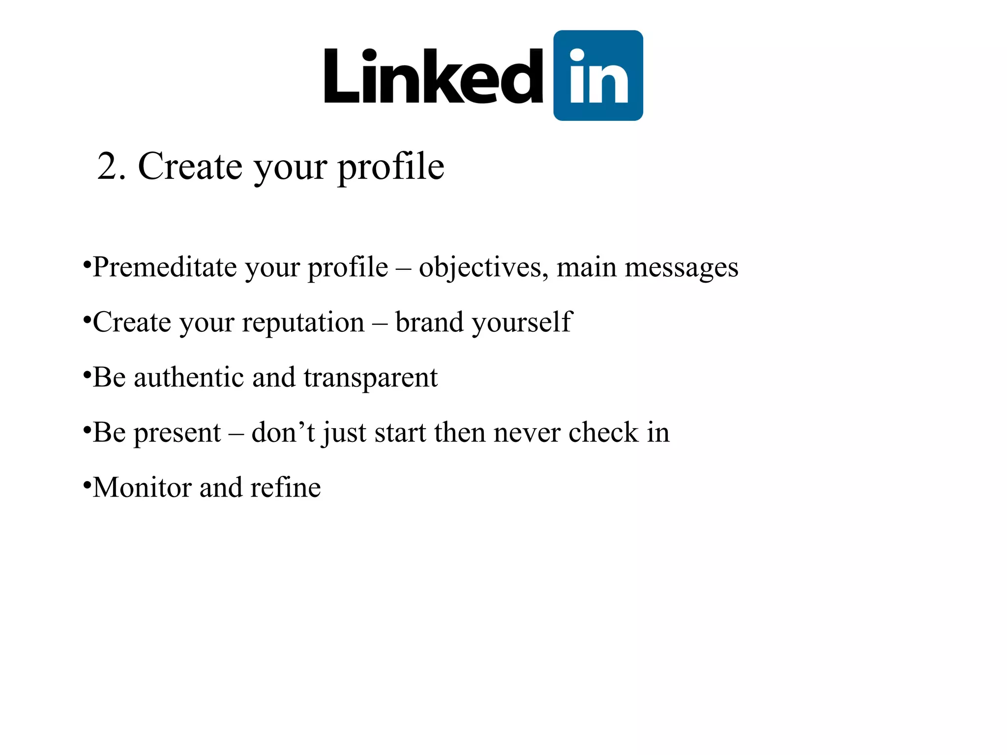 2. Create your profile Premeditate your profile – objectives, main messages Create your reputation – brand yourself Be authentic and transparent Be present – don’t just start then never check in Monitor and refine  