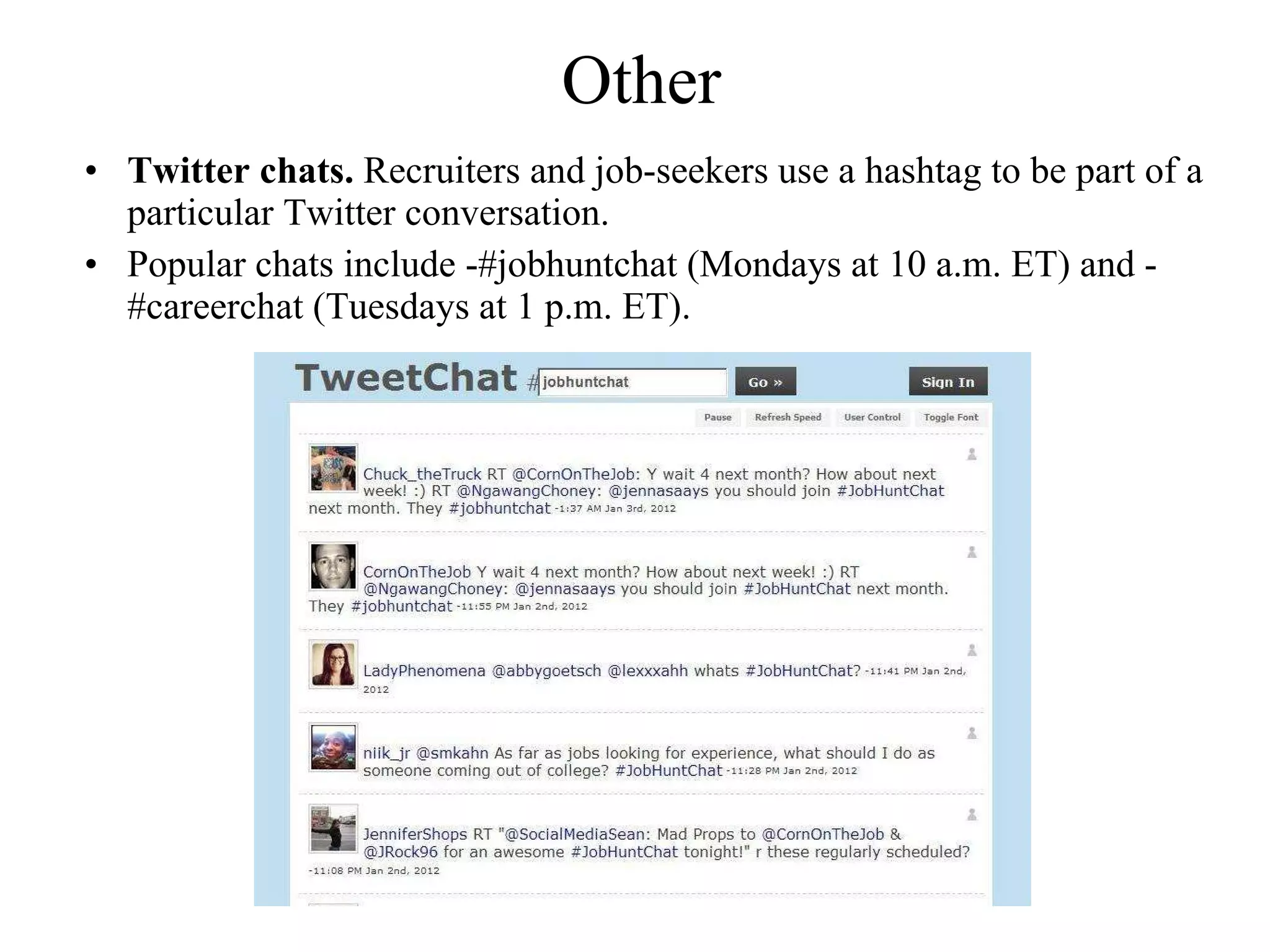 Other Twitter chats.  Recruiters and job-seekers use a hashtag to be part of a particular Twitter conversation.  Popular chats include ­#jobhuntchat (Mondays at 10 a.m. ET) and ­#careerchat (Tuesdays at 1 p.m. ET). 