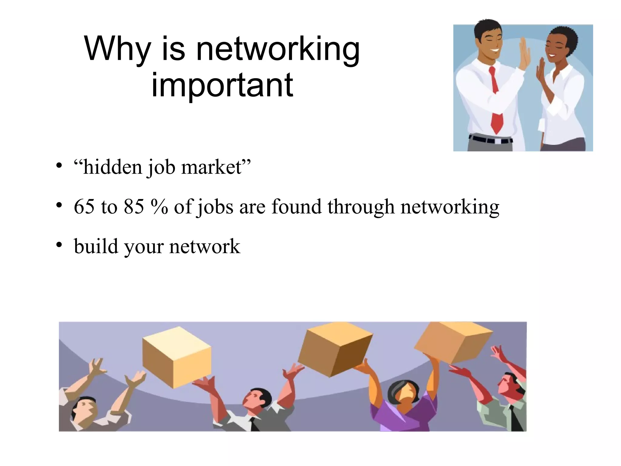 Why is networking important “ hidden job market” 65 to 85 % of jobs are found through networking build your network 