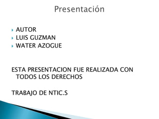    AUTOR
   LUIS GUZMAN
   WATER AZOGUE



ESTA PRESENTACION FUE REALIZADA CON
 TODOS LOS DERECHOS

TRABAJO DE NTIC.S
 