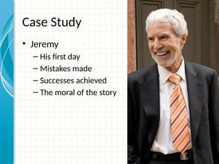 Case Study
• Jeremy
– His first day
– Mistakes made
– Successes achieved
– The moral of the story
 
