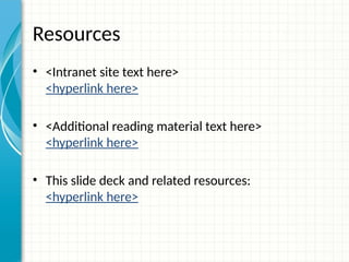 Resources
• <Intranet site text here>
<hyperlink here>
• <Additional reading material text here>
<hyperlink here>
• This slide deck and related resources:
<hyperlink here>
 