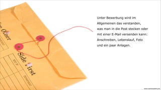 Unter Bewerbung wird im
Allgemeinen das verstanden,
was man in die Post stecken oder
mit einer E-Mail versenden kann:
Anschreiben, Lebenslauf, Foto
und ein paar Anlagen.




                                www.coachacademy.de
 