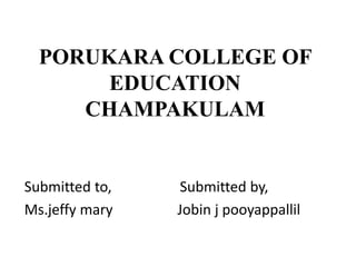 PORUKARA COLLEGE OF
EDUCATION
CHAMPAKULAM
Submitted to, Submitted by,
Ms.jeffy mary Jobin j pooyappallil
 