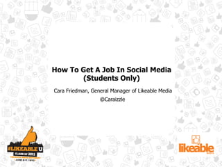 How To Get A Job In Social Media
       (Students Only)
Cara Friedman, General Manager of Likeable Media
                  @Caraizzle
 